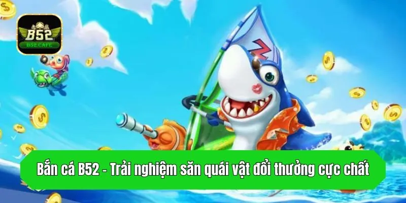 Bắn cá B52 - Trải nghiệm săn quái vật đổi thưởng cực chất