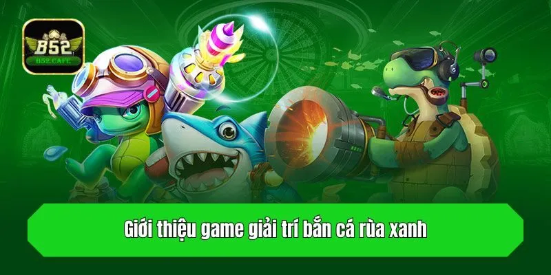 Giới thiệu game giải trí bắn cá rùa xanh