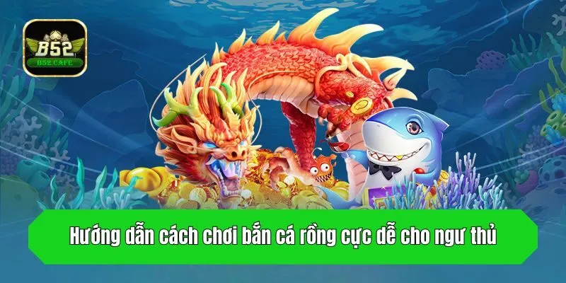 Hướng dẫn cách chơi bắn cá rồng cực dễ cho ngư thủ