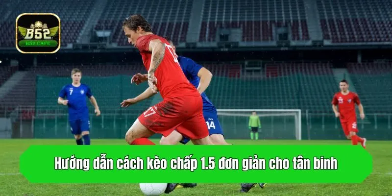 Hướng dẫn cách kèo chấp 1.5 đơn giản cho tân binh
