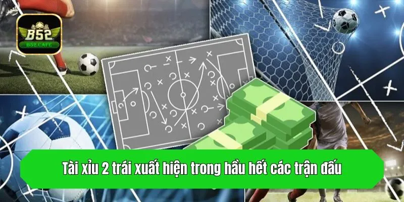 Tài xỉu 2 trái xuất hiện trong hầu hết các trận đấu