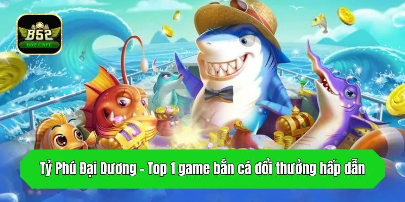 Tỷ Phú Đại Dương - Top 1 game bắn cá đổi thưởng hấp dẫn